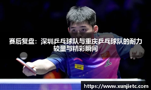 赛后复盘：深圳乒乓球队与重庆乒乓球队的耐力较量与精彩瞬间