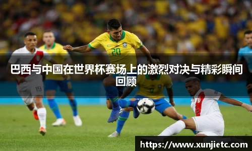 巴西与中国在世界杯赛场上的激烈对决与精彩瞬间回顾