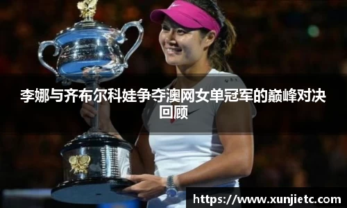 李娜与齐布尔科娃争夺澳网女单冠军的巅峰对决回顾