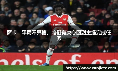 萨卡：平局不算糟，咱们有决心回到主场完成任务